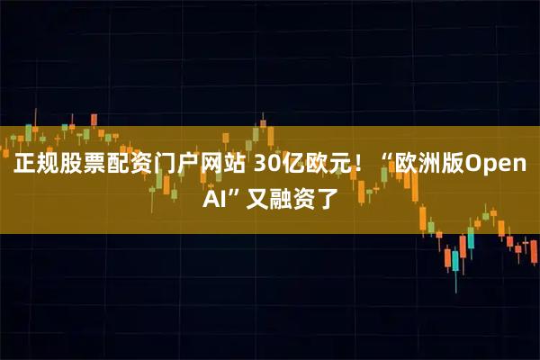 正规股票配资门户网站 30亿欧元！“欧洲版OpenAI”又融资了