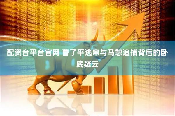 配资台平台官网 曹了平逃窜与马憩追捕背后的卧底疑云