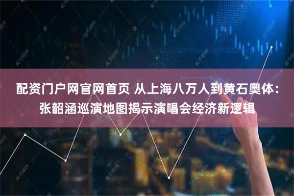 配资门户网官网首页 从上海八万人到黄石奥体：张韶涵巡演地图揭示演唱会经济新逻辑