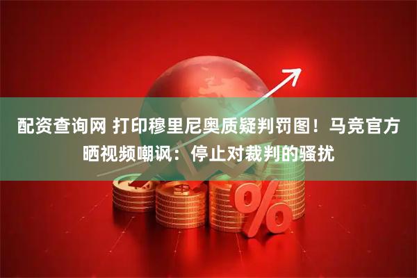 配资查询网 打印穆里尼奥质疑判罚图！马竞官方晒视频嘲讽：停止对裁判的骚扰