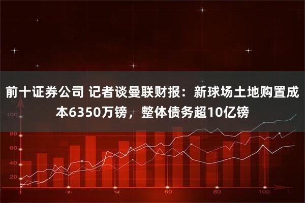 前十证券公司 记者谈曼联财报：新球场土地购置成本6350万镑，整体债务超10亿镑