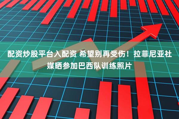 配资炒股平台入配资 希望别再受伤！拉菲尼亚社媒晒参加巴西队训练照片