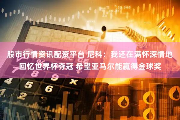 股市行情资讯配资平台 尼科：我还在满怀深情地回忆世界杯夺冠 希望亚马尔能赢得金球奖