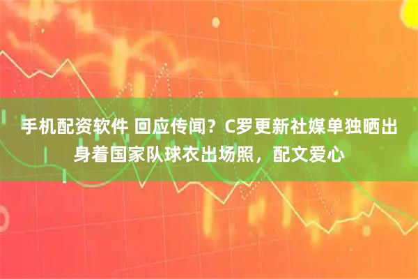 手机配资软件 回应传闻？C罗更新社媒单独晒出身着国家队球衣出场照，配文爱心